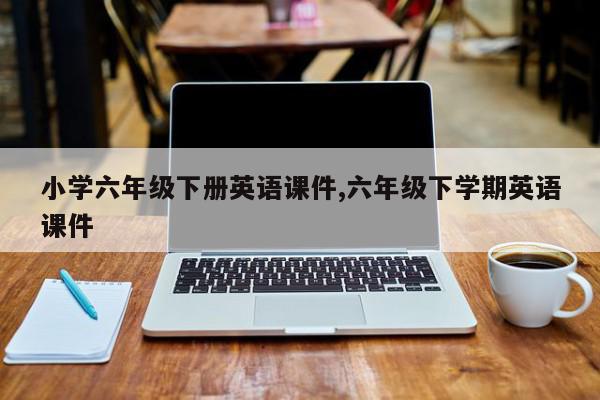 小学六年级下册英语课件,六年级下学期英语课件