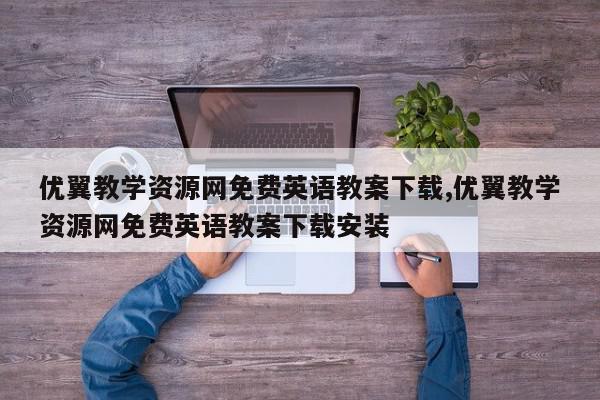 优翼教学资源网免费英语教案下载,优翼教学资源网免费英语教案下载安装