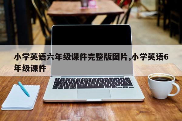 小学英语六年级课件完整版图片,小学英语6年级课件