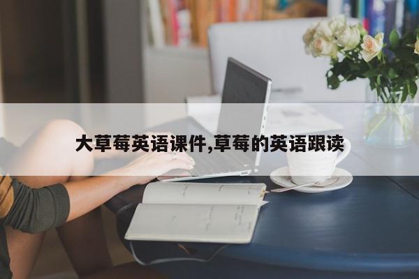 大草莓英语课件,草莓的英语跟读