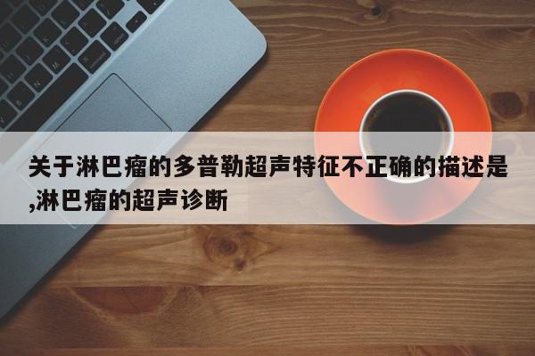 关于淋巴瘤的多普勒超声特征不正确的描述是,淋巴瘤的超声诊断