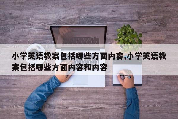 小学英语教案包括哪些方面内容,小学英语教案包括哪些方面内容和内容