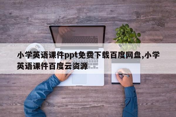 小学英语课件ppt免费下载百度网盘,小学英语课件百度云资源