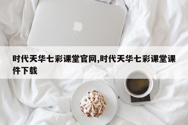 时代天华七彩课堂官网,时代天华七彩课堂课件下载