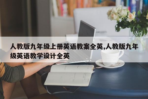 人教版九年级上册英语教案全英,人教版九年级英语教学设计全英
