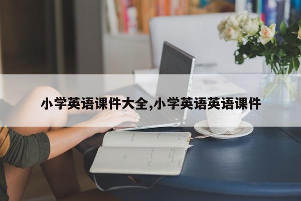 小学英语课件大全,小学英语英语课件