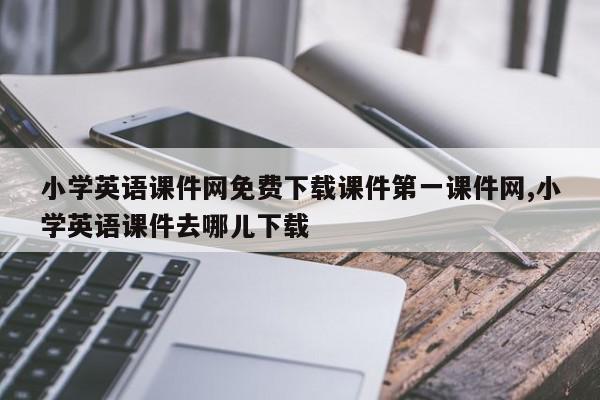 小学英语课件网免费下载课件第一课件网,小学英语课件去哪儿下载