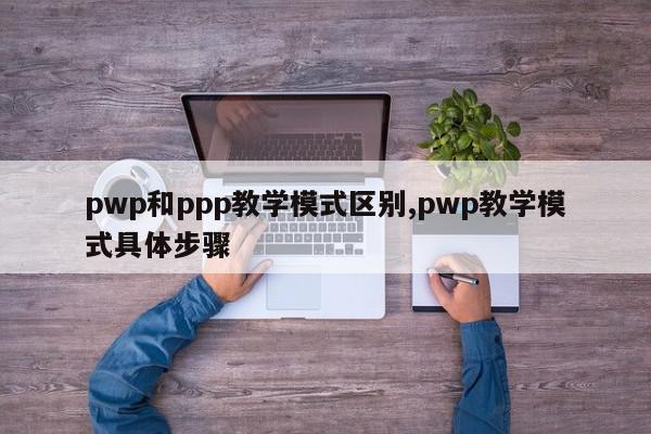 pwp和ppp教学模式区别,pwp教学模式具体步骤