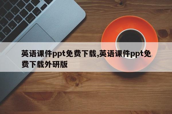 英语课件ppt免费下载,英语课件ppt免费下载外研版