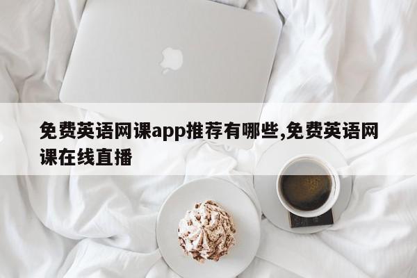 免费英语网课app推荐有哪些,免费英语网课在线直播