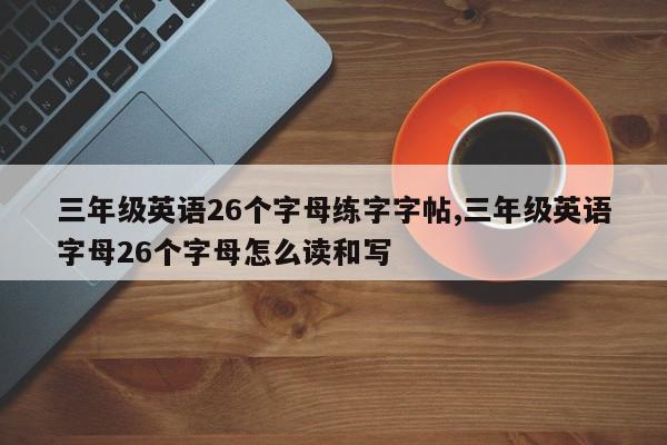 三年级英语26个字母练字字帖,三年级英语字母26个字母怎么读和写