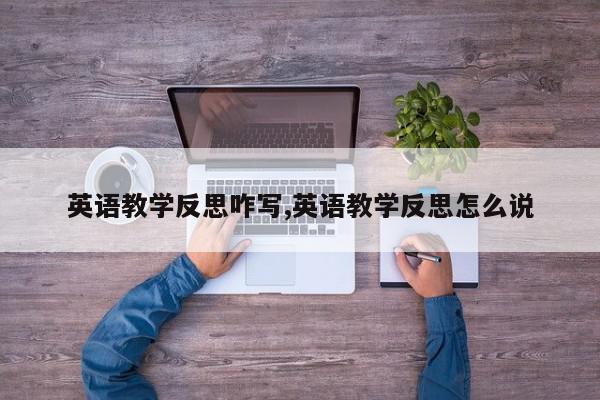 英语教学反思咋写,英语教学反思怎么说