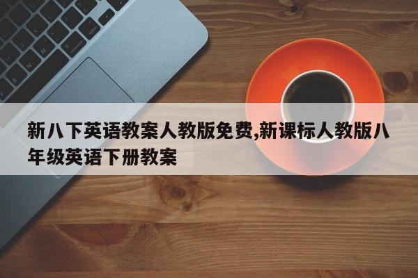 新八下英语教案人教版免费,新课标人教版八年级英语下册教案