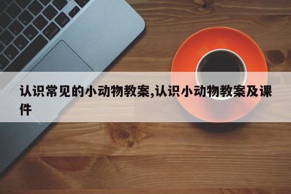 认识常见的小动物教案,认识小动物教案及课件