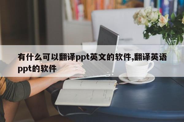 有什么可以翻译ppt英文的软件,翻译英语ppt的软件