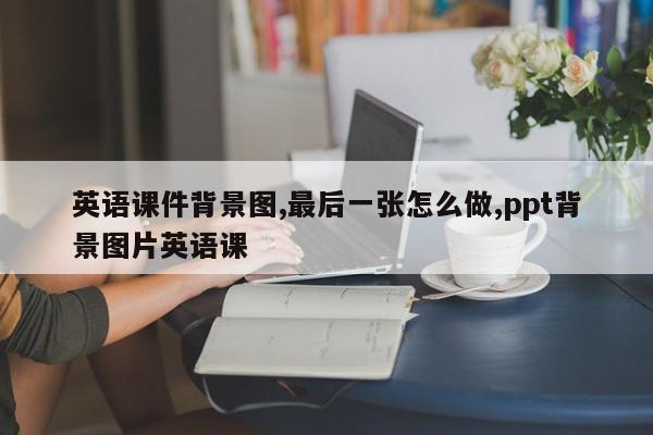 英语课件背景图,最后一张怎么做,ppt背景图片英语课