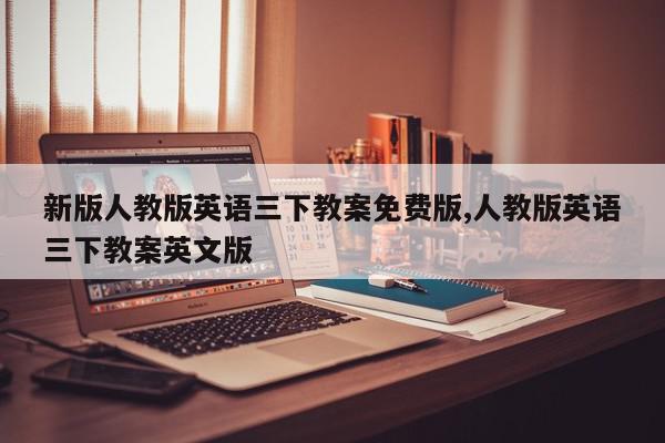 新版人教版英语三下教案免费版,人教版英语三下教案英文版