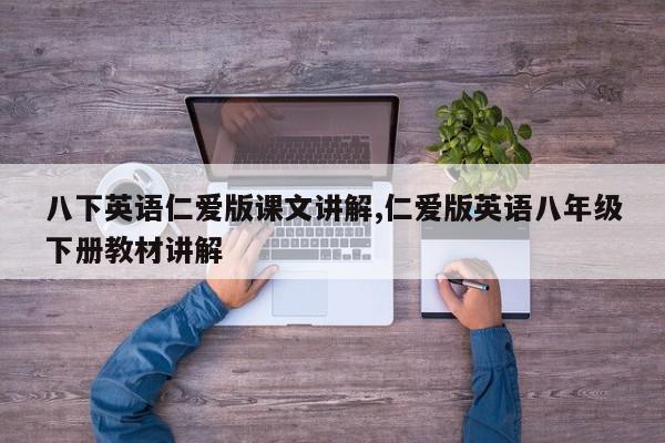 八下英语仁爱版课文讲解,仁爱版英语八年级下册教材讲解