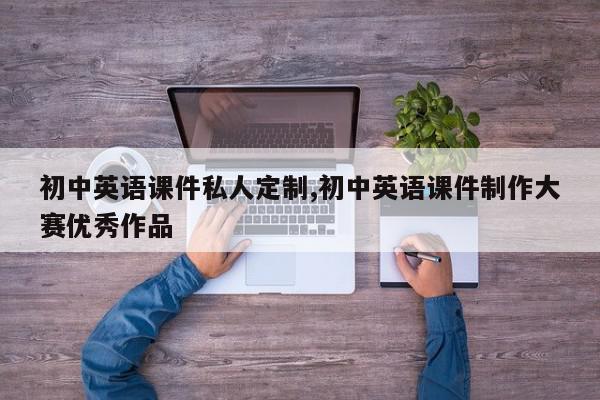 初中英语课件私人定制,初中英语课件制作大赛优秀作品