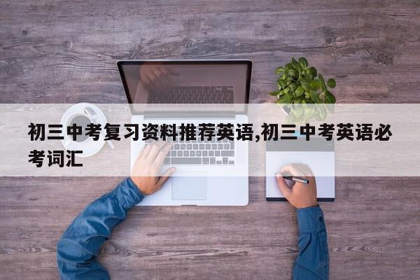 初三中考复习资料推荐英语,初三中考英语必考词汇