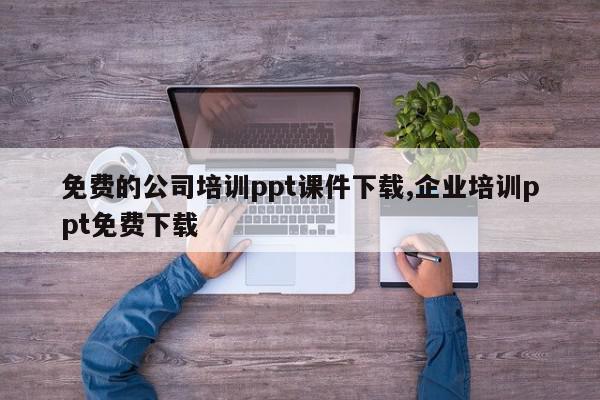 免费的公司培训ppt课件下载,企业培训ppt免费下载