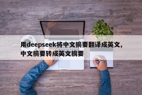 用deepseek将中文摘要翻译成英文,中文摘要转成英文摘要