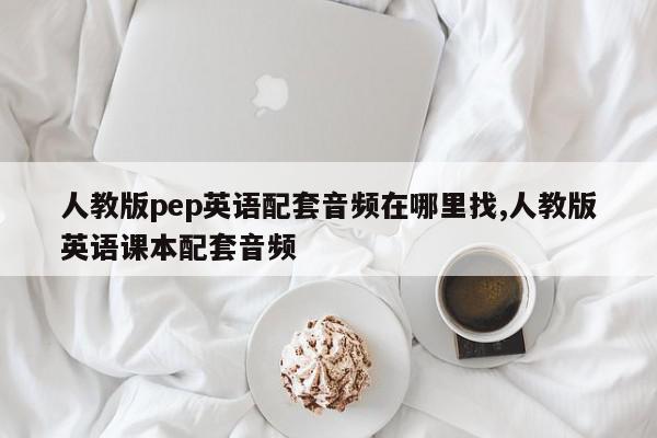 人教版pep英语配套音频在哪里找,人教版英语课本配套音频