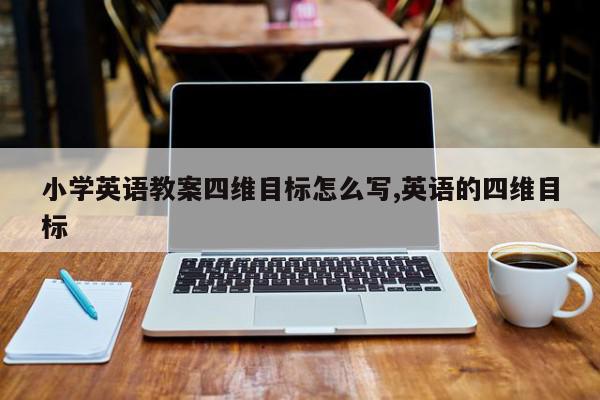 小学英语教案四维目标怎么写,英语的四维目标