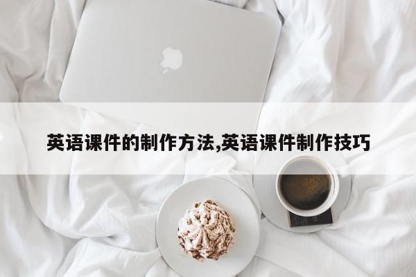 英语课件的制作方法,英语课件制作技巧