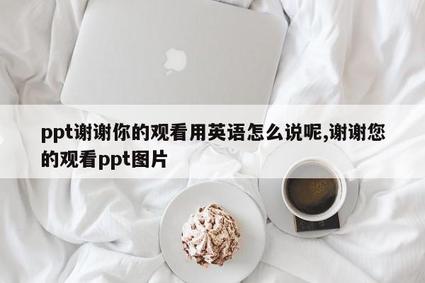 ppt谢谢你的观看用英语怎么说呢,谢谢您的观看ppt图片