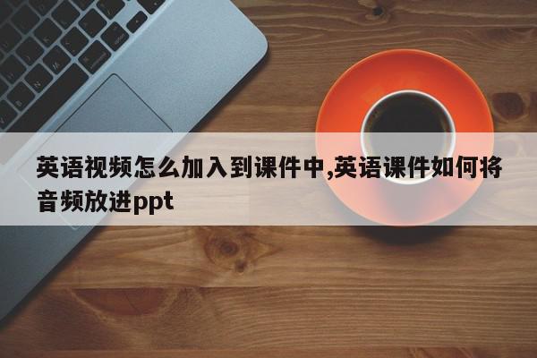 英语视频怎么加入到课件中,英语课件如何将音频放进ppt