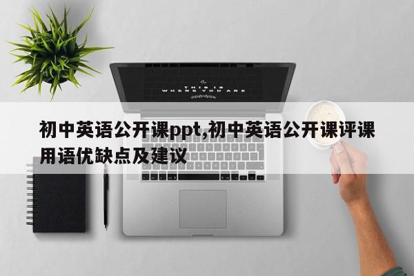 初中英语公开课ppt,初中英语公开课评课用语优缺点及建议