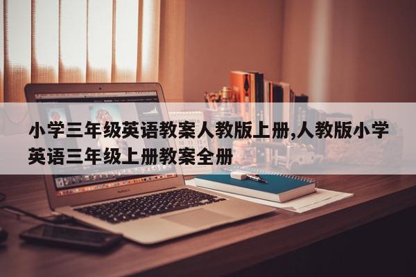 小学三年级英语教案人教版上册,人教版小学英语三年级上册教案全册