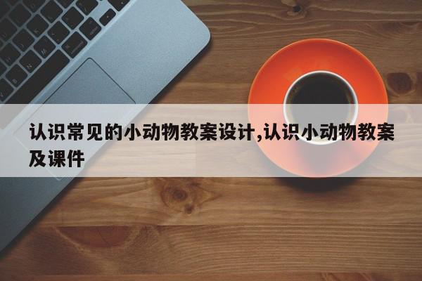 认识常见的小动物教案设计,认识小动物教案及课件