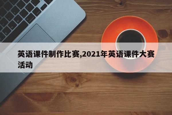 英语课件制作比赛,2021年英语课件大赛活动