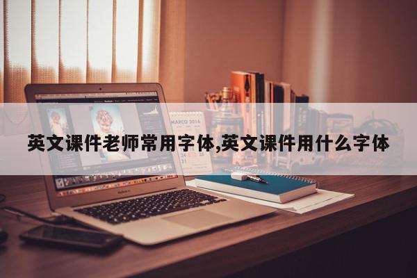 英文课件老师常用字体,英文课件用什么字体