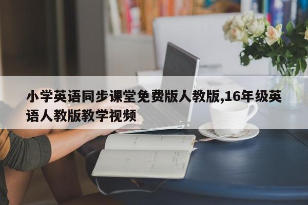 小学英语同步课堂免费版人教版,16年级英语人教版教学视频