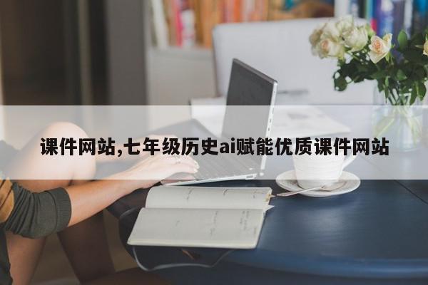 课件网站,七年级历史ai赋能优质课件网站