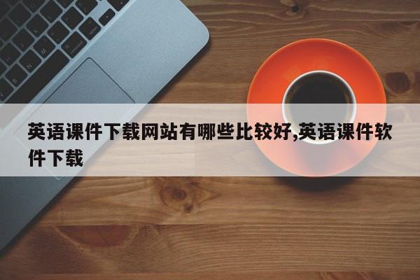 英语课件下载网站有哪些比较好,英语课件软件下载