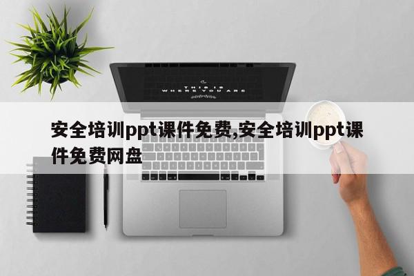 安全培训ppt课件免费,安全培训ppt课件免费网盘