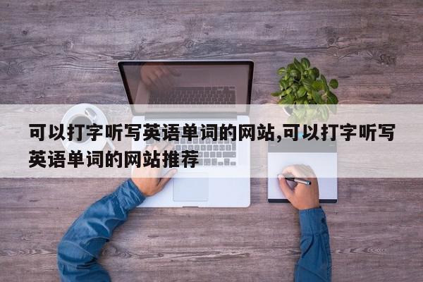 可以打字听写英语单词的网站,可以打字听写英语单词的网站推荐