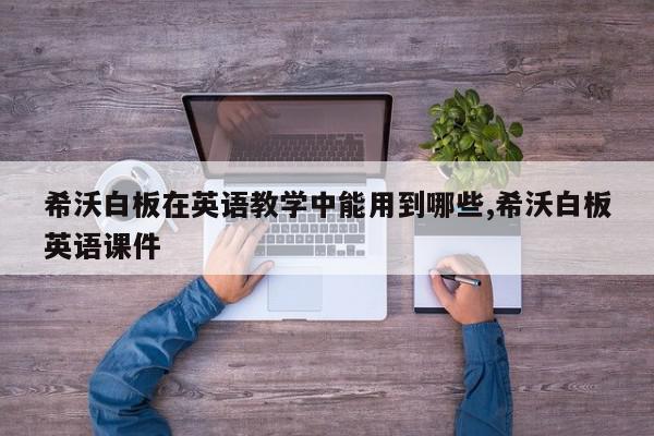 希沃白板在英语教学中能用到哪些,希沃白板英语课件
