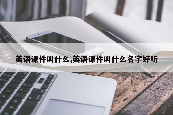 英语课件叫什么,英语课件叫什么名字好听