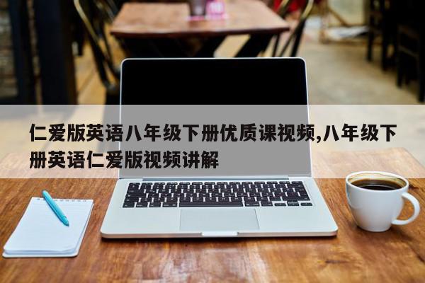 仁爱版英语八年级下册优质课视频,八年级下册英语仁爱版视频讲解