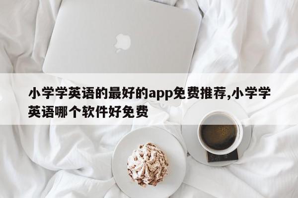 小学学英语的最好的app免费推荐,小学学英语哪个软件好免费