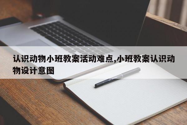 认识动物小班教案活动难点,小班教案认识动物设计意图