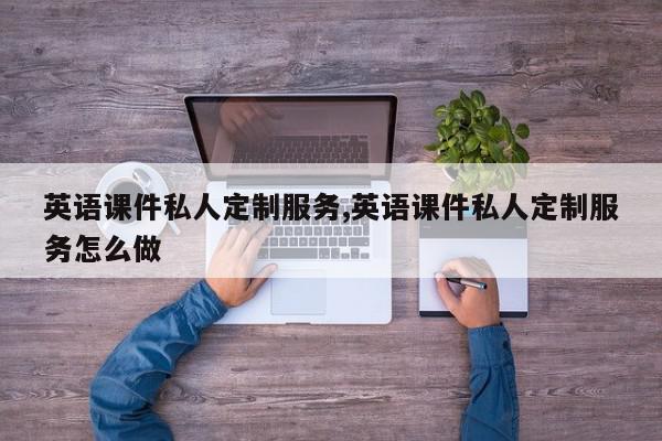 英语课件私人定制服务,英语课件私人定制服务怎么做