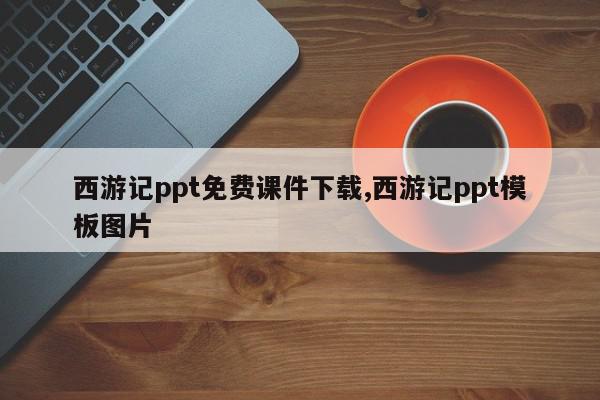 西游记ppt免费课件下载,西游记ppt模板图片
