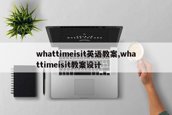 whattimeisit英语教案,whattimeisit教案设计