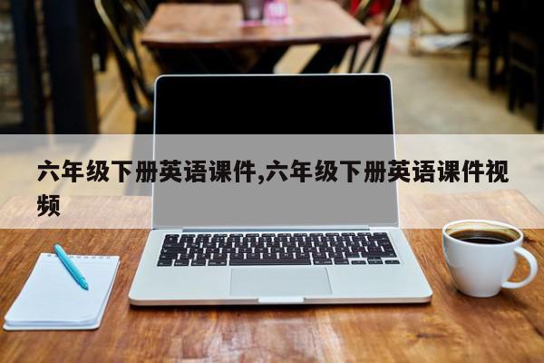 六年级下册英语课件,六年级下册英语课件视频